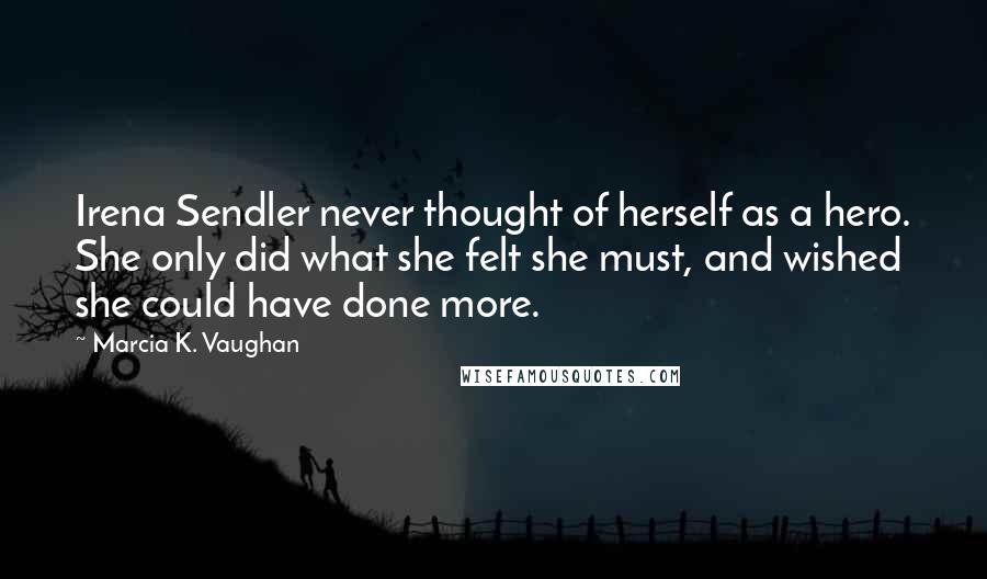 Marcia K. Vaughan Quotes: Irena Sendler never thought of herself as a hero. She only did what she felt she must, and wished she could have done more.