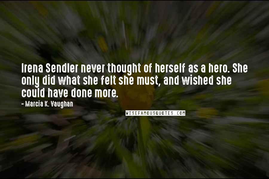 Marcia K. Vaughan Quotes: Irena Sendler never thought of herself as a hero. She only did what she felt she must, and wished she could have done more.