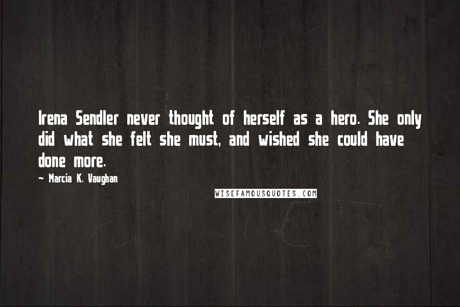 Marcia K. Vaughan Quotes: Irena Sendler never thought of herself as a hero. She only did what she felt she must, and wished she could have done more.