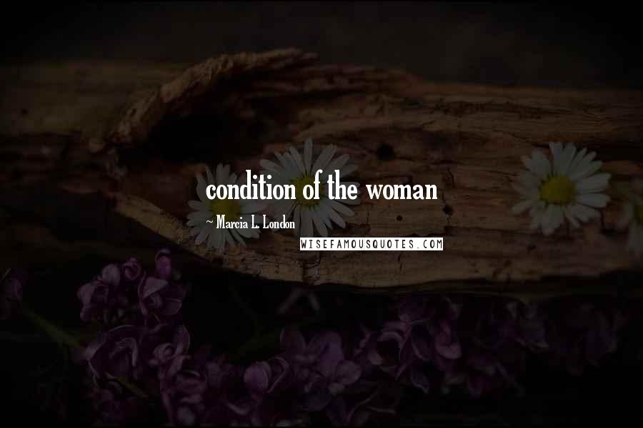Marcia L. London Quotes: condition of the woman