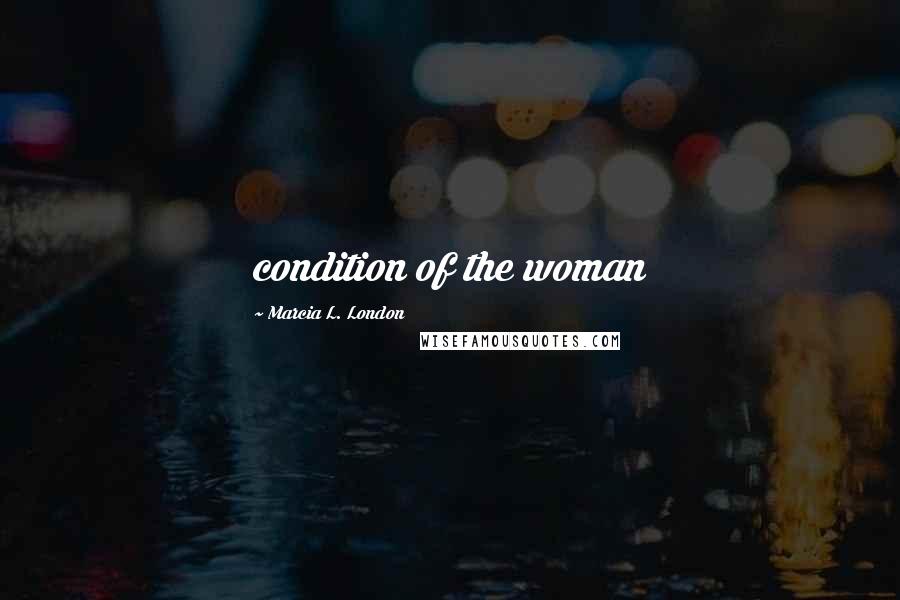 Marcia L. London Quotes: condition of the woman