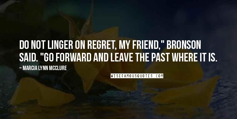 Marcia Lynn McClure Quotes: Do not linger on regret, my friend," Bronson said. "Go forward and leave the past where it is.