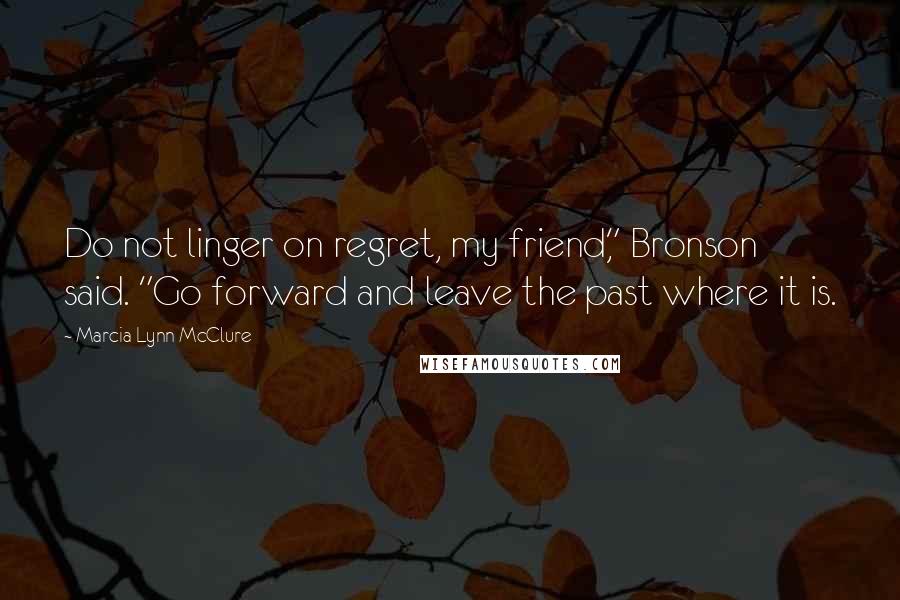 Marcia Lynn McClure Quotes: Do not linger on regret, my friend," Bronson said. "Go forward and leave the past where it is.