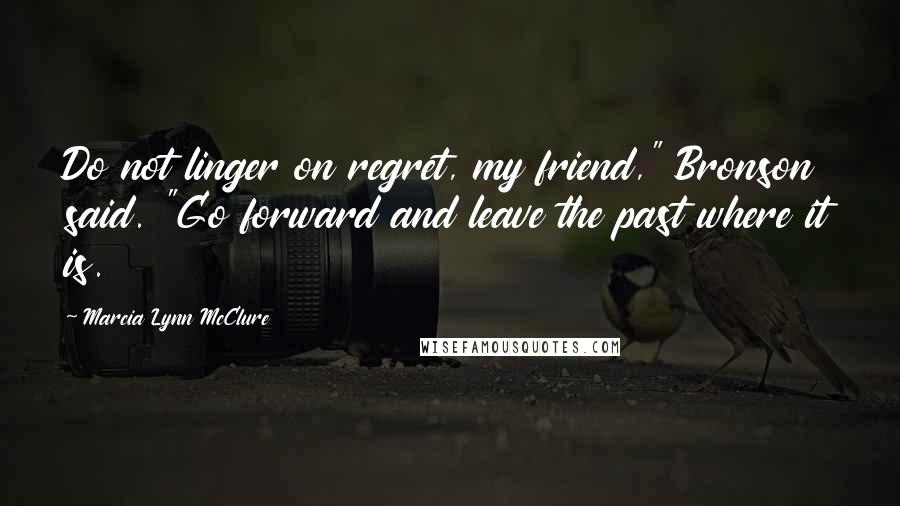 Marcia Lynn McClure Quotes: Do not linger on regret, my friend," Bronson said. "Go forward and leave the past where it is.