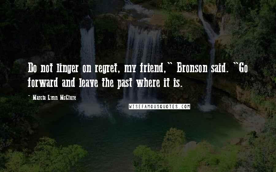 Marcia Lynn McClure Quotes: Do not linger on regret, my friend," Bronson said. "Go forward and leave the past where it is.