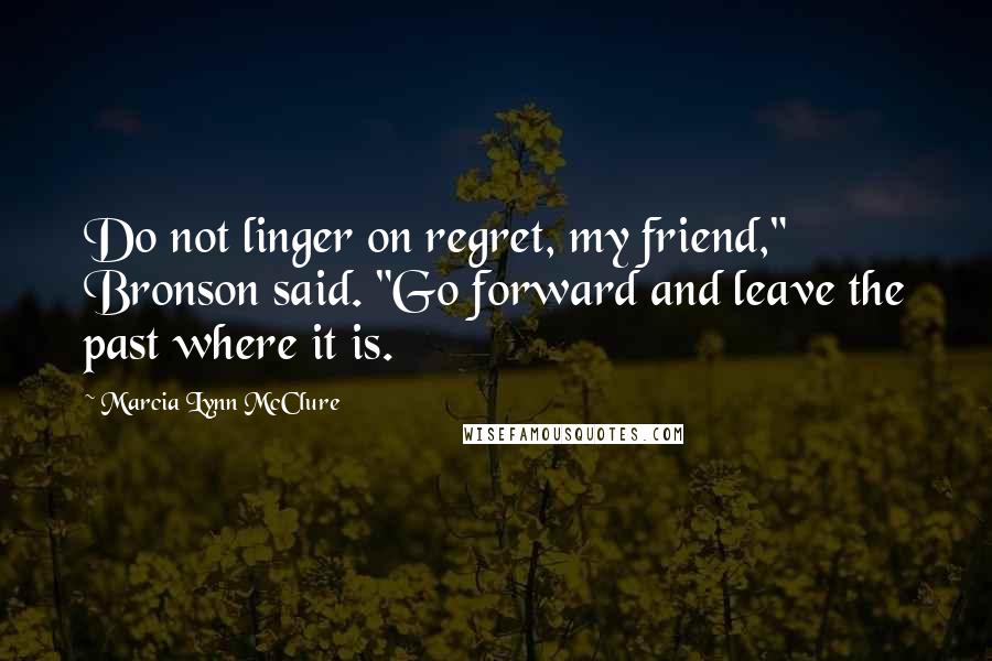 Marcia Lynn McClure Quotes: Do not linger on regret, my friend," Bronson said. "Go forward and leave the past where it is.