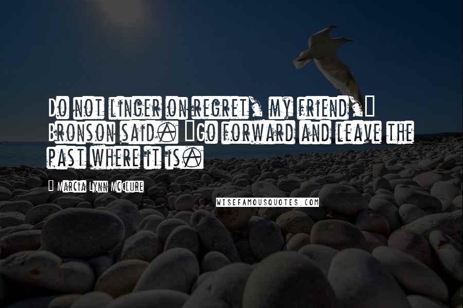 Marcia Lynn McClure Quotes: Do not linger on regret, my friend," Bronson said. "Go forward and leave the past where it is.