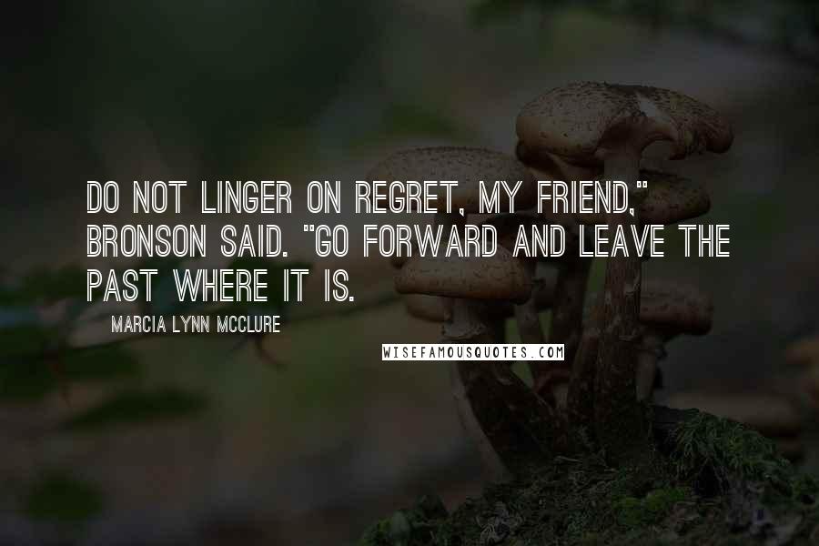 Marcia Lynn McClure Quotes: Do not linger on regret, my friend," Bronson said. "Go forward and leave the past where it is.