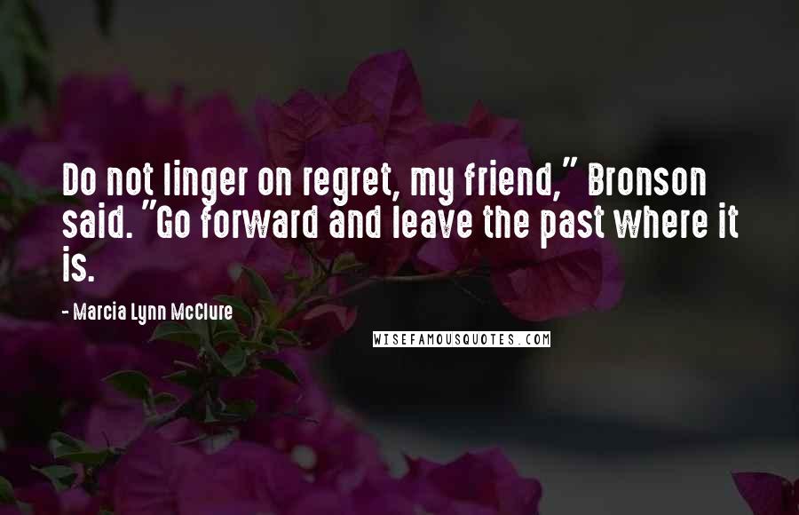 Marcia Lynn McClure Quotes: Do not linger on regret, my friend," Bronson said. "Go forward and leave the past where it is.