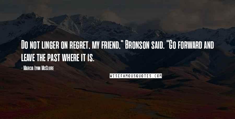 Marcia Lynn McClure Quotes: Do not linger on regret, my friend," Bronson said. "Go forward and leave the past where it is.