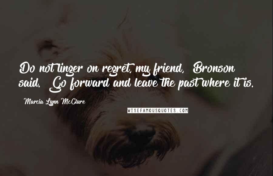 Marcia Lynn McClure Quotes: Do not linger on regret, my friend," Bronson said. "Go forward and leave the past where it is.