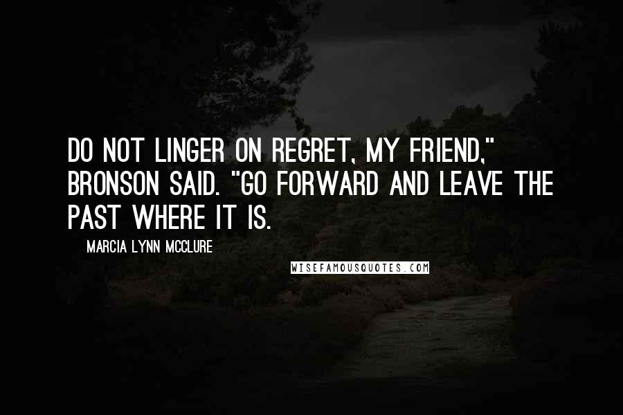 Marcia Lynn McClure Quotes: Do not linger on regret, my friend," Bronson said. "Go forward and leave the past where it is.