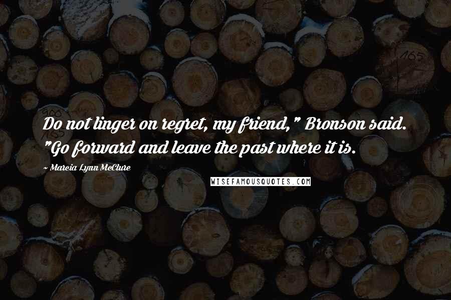 Marcia Lynn McClure Quotes: Do not linger on regret, my friend," Bronson said. "Go forward and leave the past where it is.