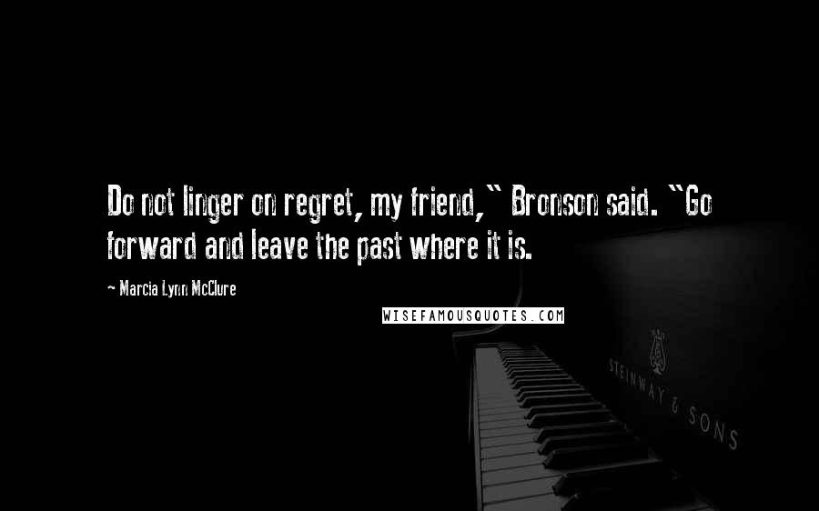 Marcia Lynn McClure Quotes: Do not linger on regret, my friend," Bronson said. "Go forward and leave the past where it is.
