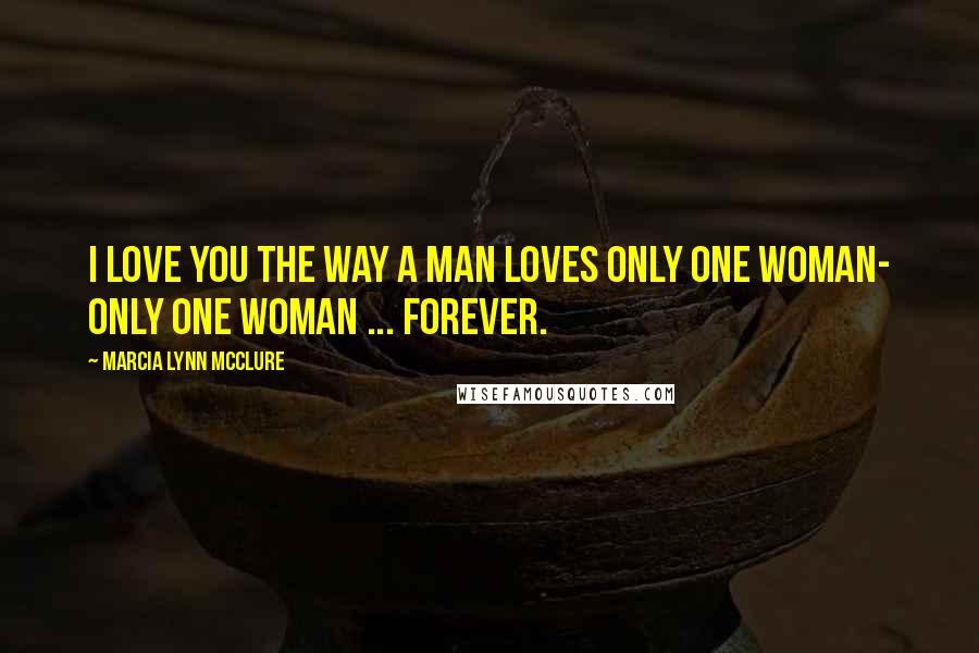 Marcia Lynn McClure Quotes: I love you the way a man loves only one woman- only one woman ... forever.