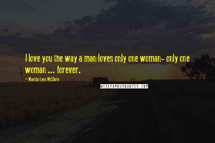 Marcia Lynn McClure Quotes: I love you the way a man loves only one woman- only one woman ... forever.