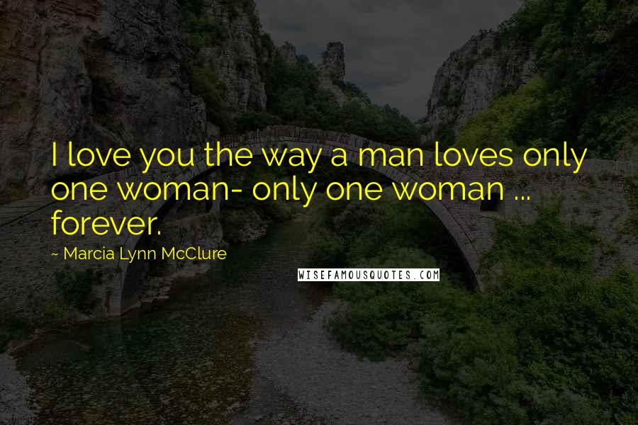 Marcia Lynn McClure Quotes: I love you the way a man loves only one woman- only one woman ... forever.