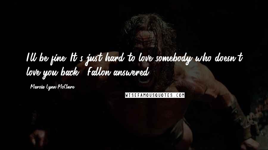 Marcia Lynn McClure Quotes: I'll be fine. It's just hard to love somebody who doesn't love you back," Fallon answered.