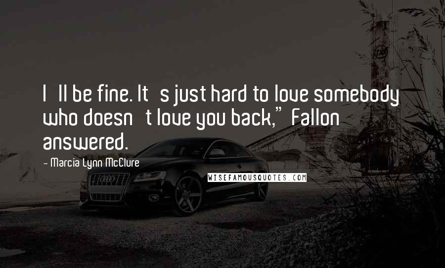 Marcia Lynn McClure Quotes: I'll be fine. It's just hard to love somebody who doesn't love you back," Fallon answered.