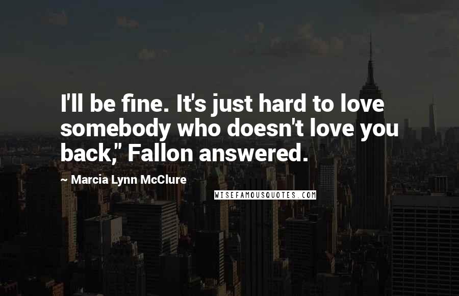 Marcia Lynn McClure Quotes: I'll be fine. It's just hard to love somebody who doesn't love you back," Fallon answered.