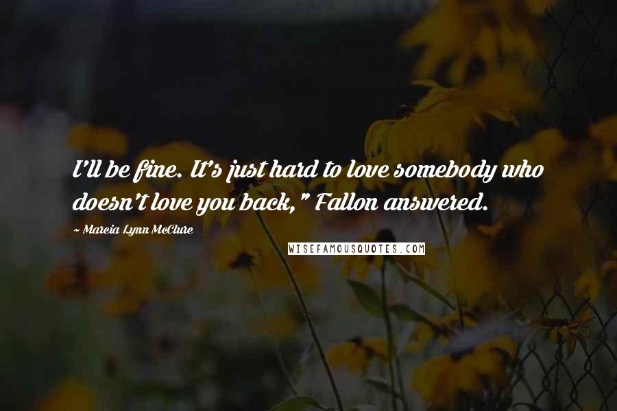 Marcia Lynn McClure Quotes: I'll be fine. It's just hard to love somebody who doesn't love you back," Fallon answered.