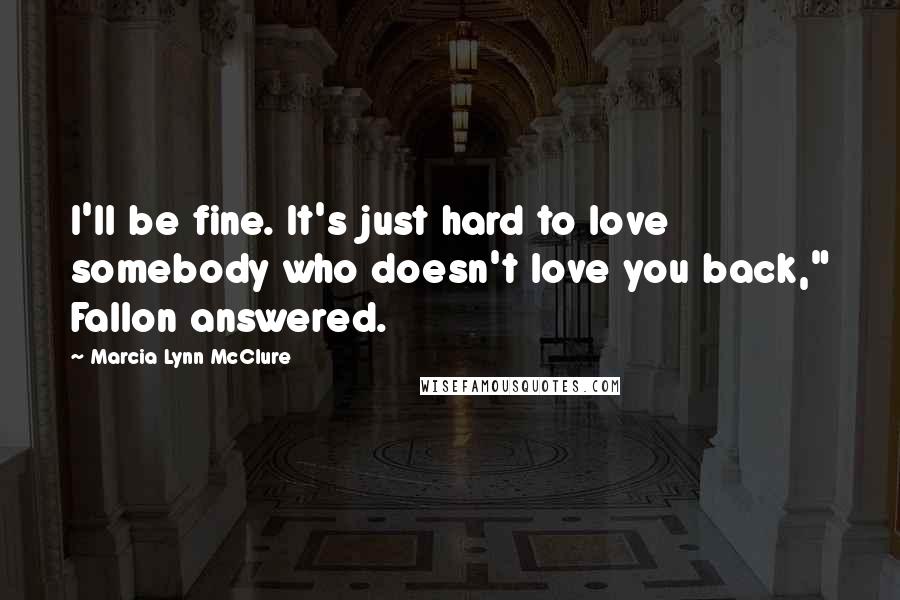 Marcia Lynn McClure Quotes: I'll be fine. It's just hard to love somebody who doesn't love you back," Fallon answered.