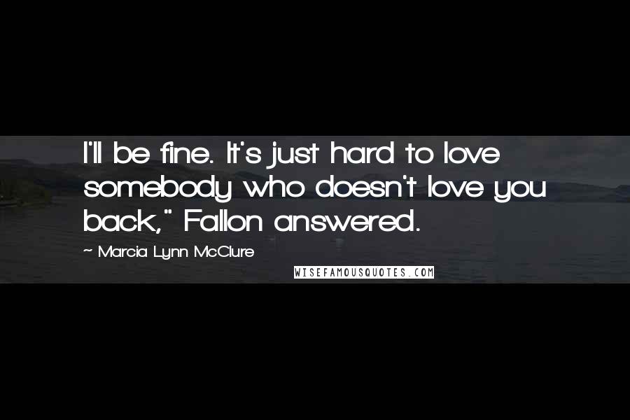 Marcia Lynn McClure Quotes: I'll be fine. It's just hard to love somebody who doesn't love you back," Fallon answered.