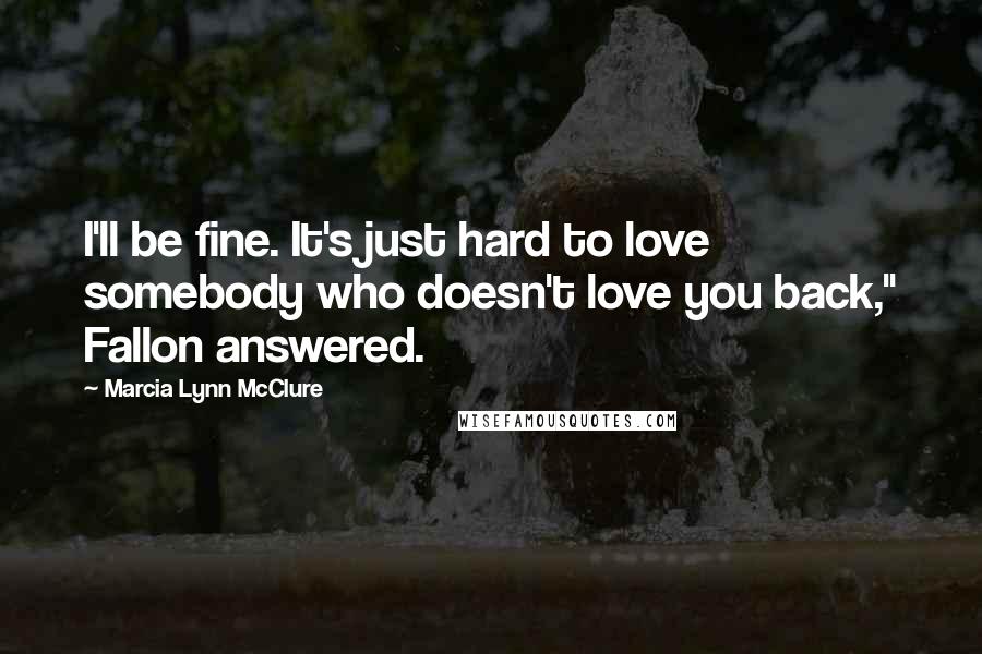 Marcia Lynn McClure Quotes: I'll be fine. It's just hard to love somebody who doesn't love you back," Fallon answered.