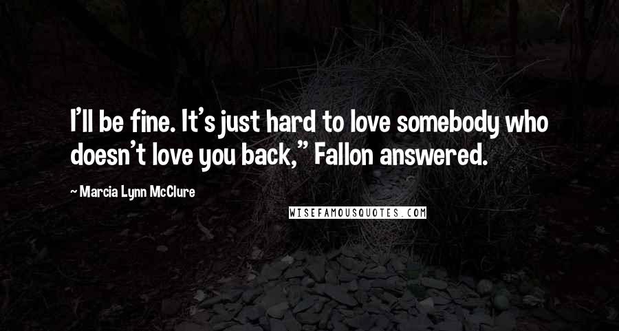 Marcia Lynn McClure Quotes: I'll be fine. It's just hard to love somebody who doesn't love you back," Fallon answered.