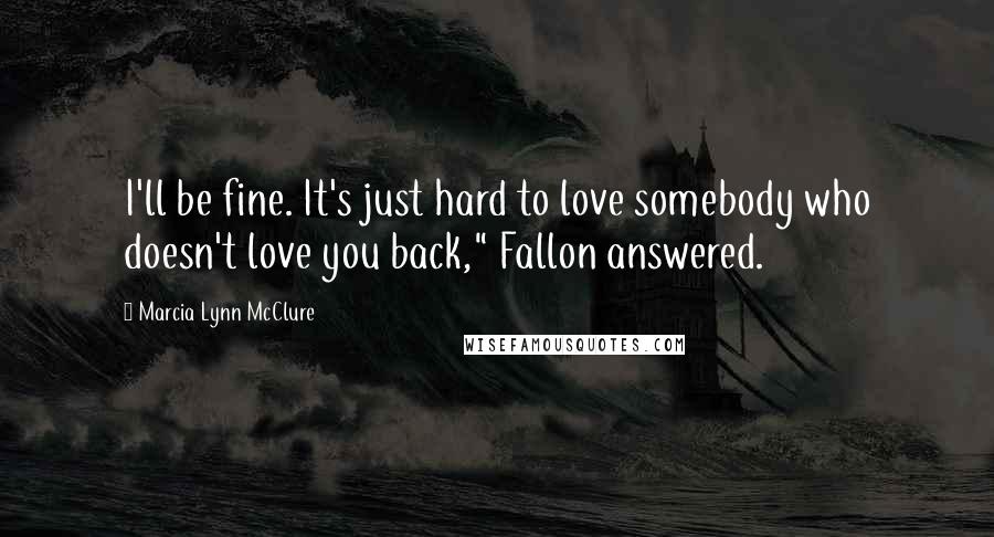 Marcia Lynn McClure Quotes: I'll be fine. It's just hard to love somebody who doesn't love you back," Fallon answered.