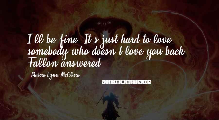 Marcia Lynn McClure Quotes: I'll be fine. It's just hard to love somebody who doesn't love you back," Fallon answered.