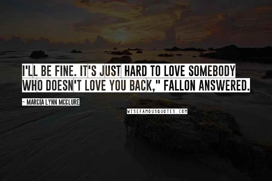 Marcia Lynn McClure Quotes: I'll be fine. It's just hard to love somebody who doesn't love you back," Fallon answered.