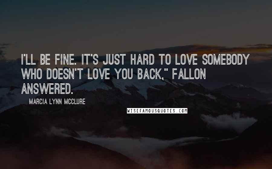 Marcia Lynn McClure Quotes: I'll be fine. It's just hard to love somebody who doesn't love you back," Fallon answered.