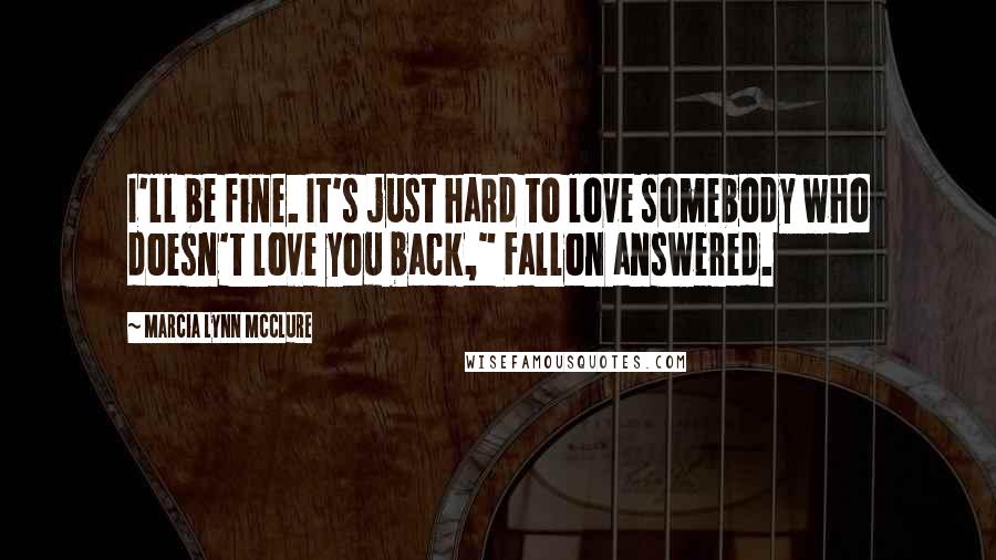 Marcia Lynn McClure Quotes: I'll be fine. It's just hard to love somebody who doesn't love you back," Fallon answered.