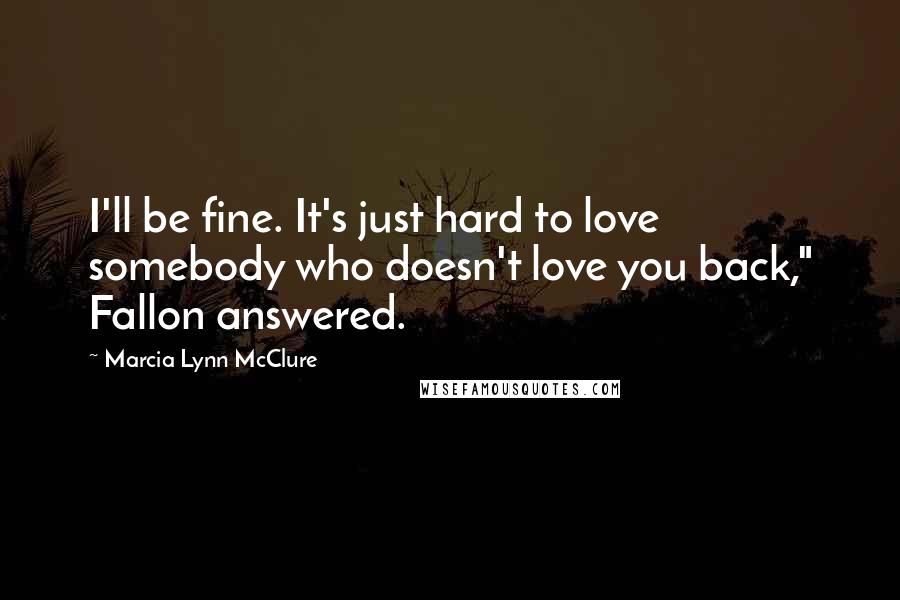 Marcia Lynn McClure Quotes: I'll be fine. It's just hard to love somebody who doesn't love you back," Fallon answered.