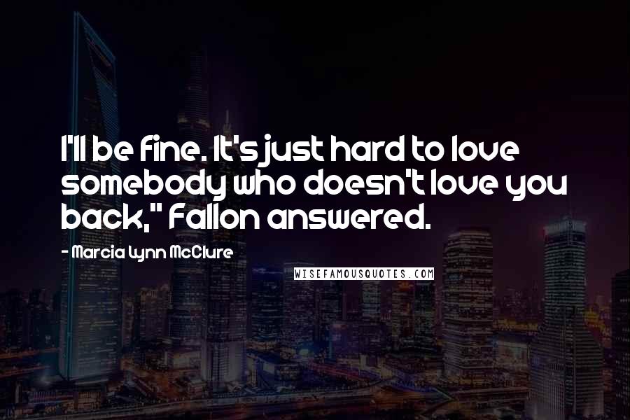 Marcia Lynn McClure Quotes: I'll be fine. It's just hard to love somebody who doesn't love you back," Fallon answered.