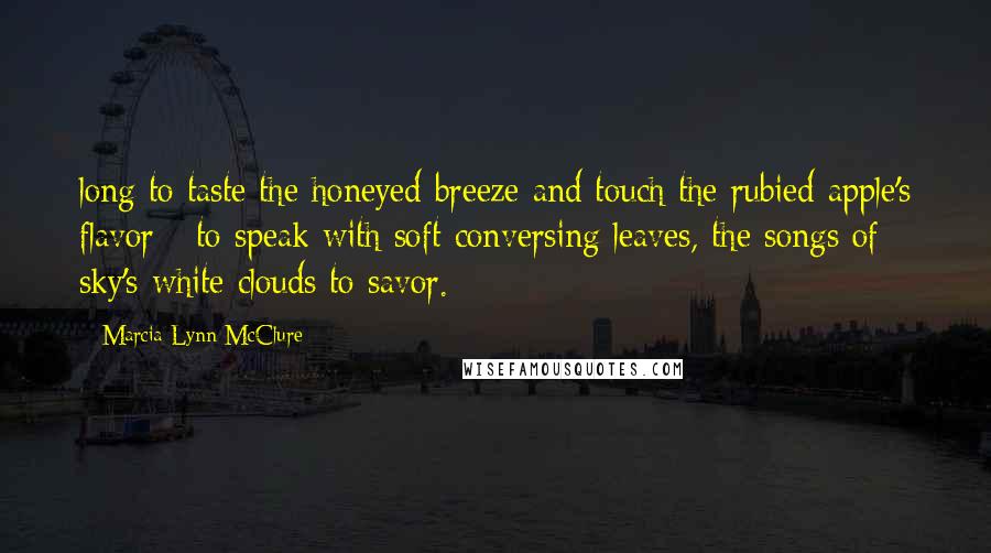 Marcia Lynn McClure Quotes: long to taste the honeyed breeze and touch the rubied apple's flavor - to speak with soft conversing leaves, the songs of sky's white clouds to savor.