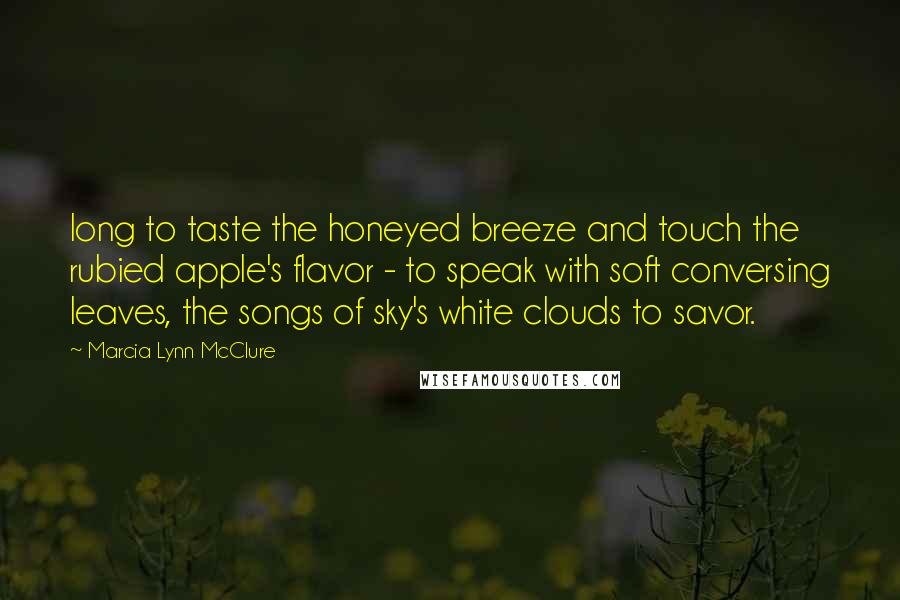 Marcia Lynn McClure Quotes: long to taste the honeyed breeze and touch the rubied apple's flavor - to speak with soft conversing leaves, the songs of sky's white clouds to savor.