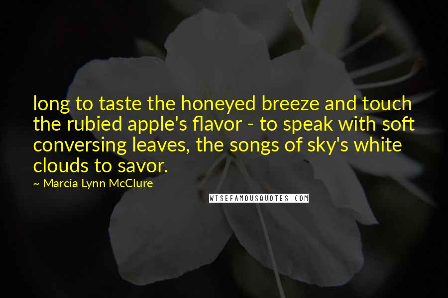 Marcia Lynn McClure Quotes: long to taste the honeyed breeze and touch the rubied apple's flavor - to speak with soft conversing leaves, the songs of sky's white clouds to savor.