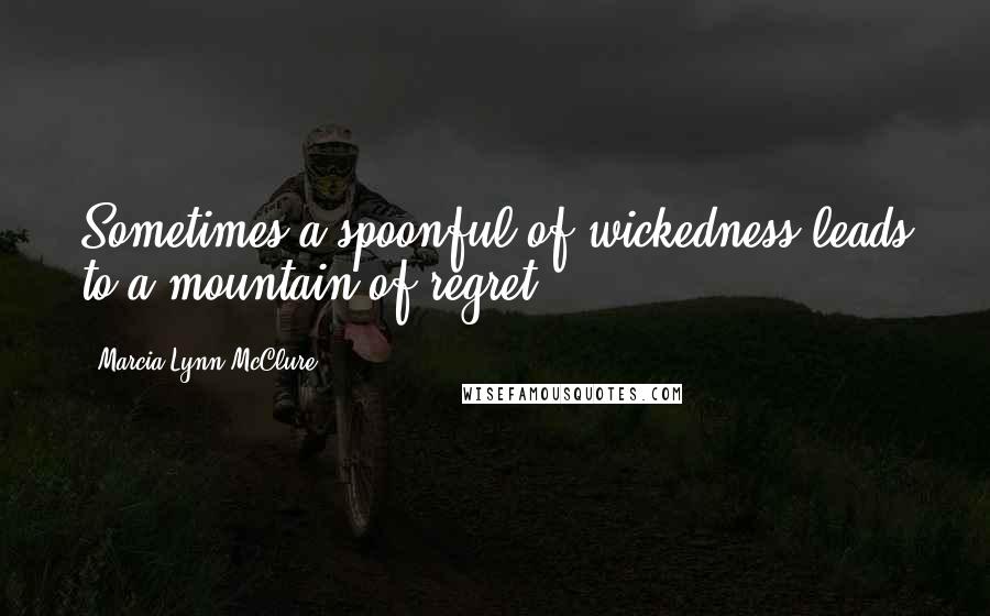 Marcia Lynn McClure Quotes: Sometimes a spoonful of wickedness leads to a mountain of regret.