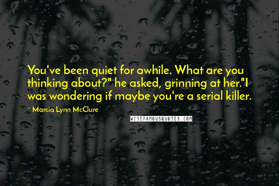 Marcia Lynn McClure Quotes: You've been quiet for awhile. What are you thinking about?" he asked, grinning at her."I was wondering if maybe you're a serial killer.