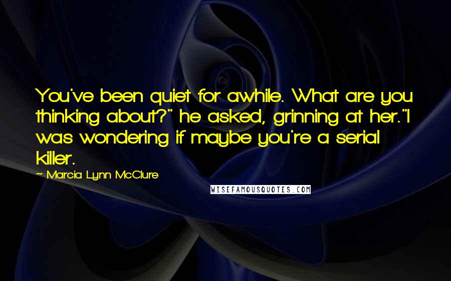 Marcia Lynn McClure Quotes: You've been quiet for awhile. What are you thinking about?" he asked, grinning at her."I was wondering if maybe you're a serial killer.