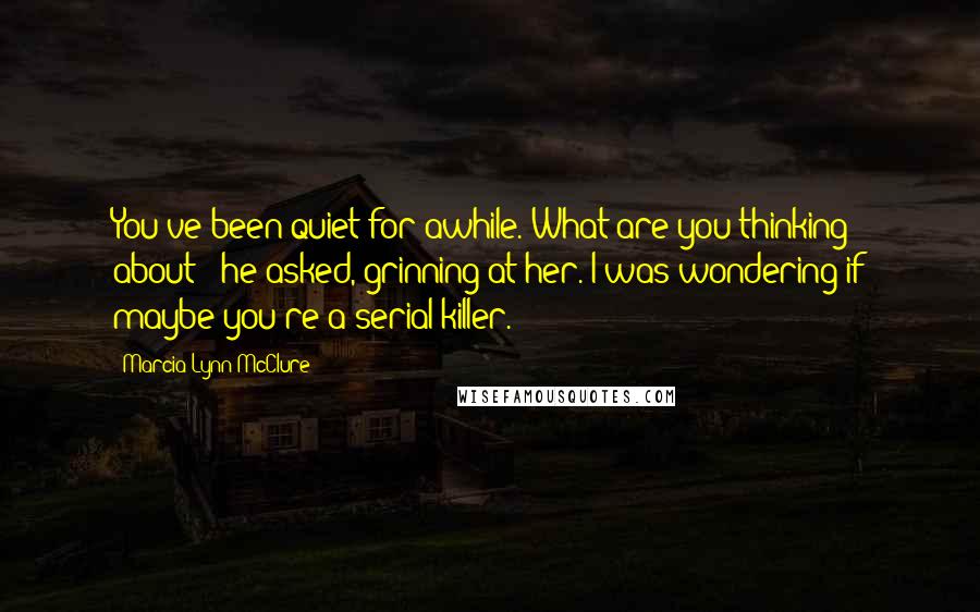 Marcia Lynn McClure Quotes: You've been quiet for awhile. What are you thinking about?" he asked, grinning at her."I was wondering if maybe you're a serial killer.