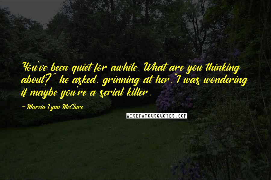 Marcia Lynn McClure Quotes: You've been quiet for awhile. What are you thinking about?" he asked, grinning at her."I was wondering if maybe you're a serial killer.