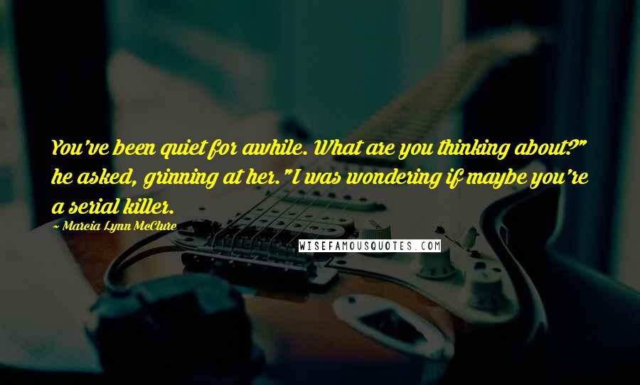 Marcia Lynn McClure Quotes: You've been quiet for awhile. What are you thinking about?" he asked, grinning at her."I was wondering if maybe you're a serial killer.