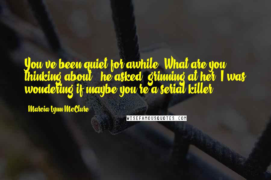 Marcia Lynn McClure Quotes: You've been quiet for awhile. What are you thinking about?" he asked, grinning at her."I was wondering if maybe you're a serial killer.