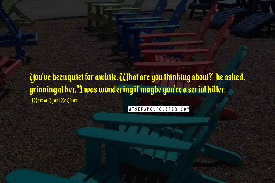 Marcia Lynn McClure Quotes: You've been quiet for awhile. What are you thinking about?" he asked, grinning at her."I was wondering if maybe you're a serial killer.