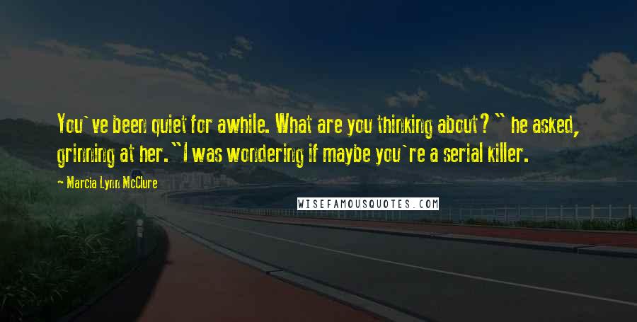 Marcia Lynn McClure Quotes: You've been quiet for awhile. What are you thinking about?" he asked, grinning at her."I was wondering if maybe you're a serial killer.
