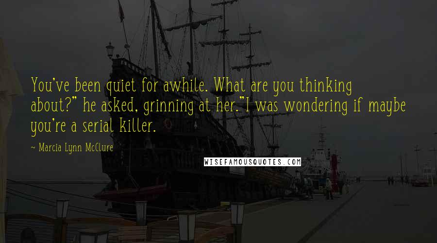 Marcia Lynn McClure Quotes: You've been quiet for awhile. What are you thinking about?" he asked, grinning at her."I was wondering if maybe you're a serial killer.