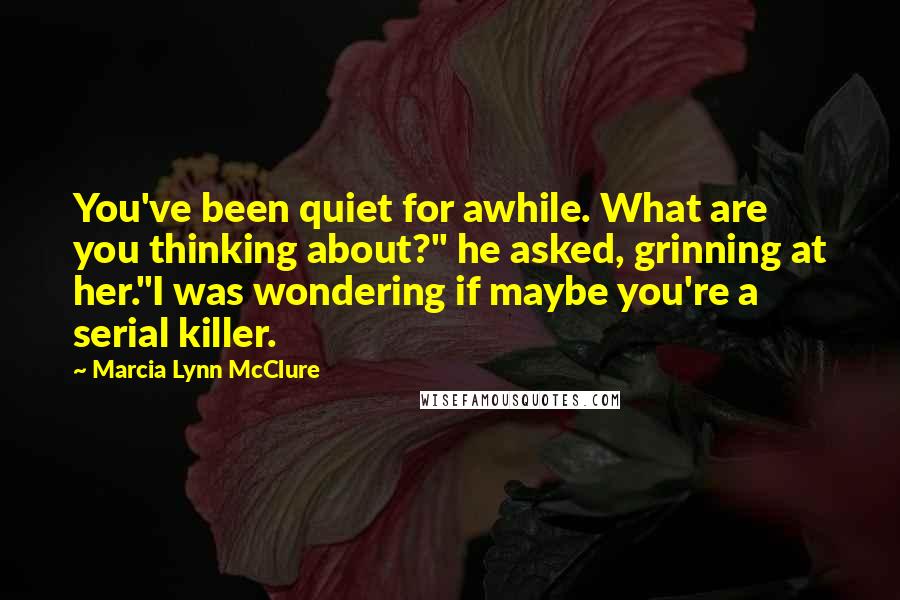 Marcia Lynn McClure Quotes: You've been quiet for awhile. What are you thinking about?" he asked, grinning at her."I was wondering if maybe you're a serial killer.